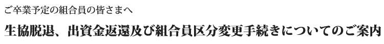 ご卒業予定の組合員の皆さまへ 生協脱退、出資金返還及び組合員区分変更手続きについてのご案内